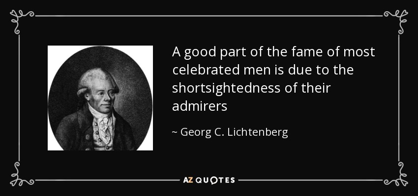 A good part of the fame of most celebrated men is due to the shortsightedness of their admirers - Georg C. Lichtenberg