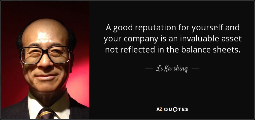 A good reputation for yourself and your company is an invaluable asset not reflected in the balance sheets. - Li Ka-shing