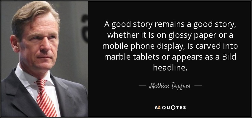 A good story remains a good story, whether it is on glossy paper or a mobile phone display, is carved into marble tablets or appears as a Bild headline. - Mathias Dopfner