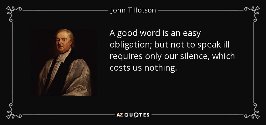 A good word is an easy obligation; but not to speak ill requires only our silence, which costs us nothing. - John Tillotson