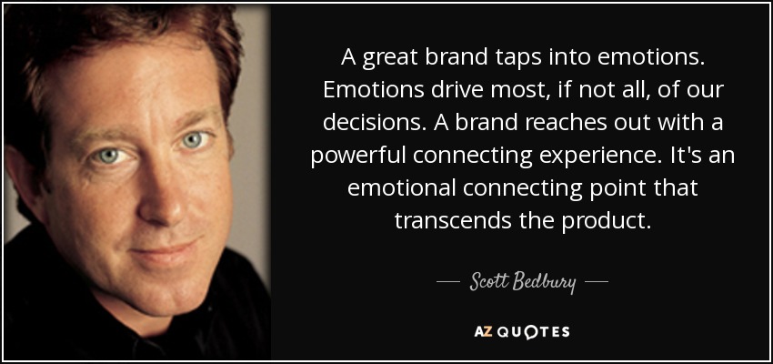 A great brand taps into emotions. Emotions drive most, if not all, of our decisions. A brand reaches out with a powerful connecting experience. It's an emotional connecting point that transcends the product. - Scott Bedbury