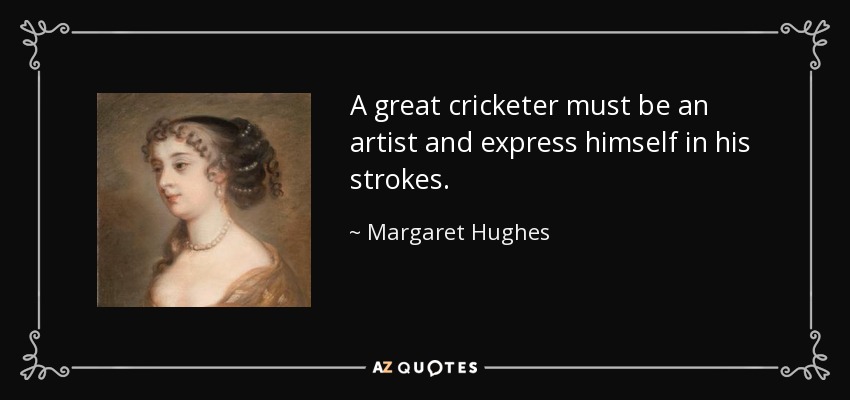 A great cricketer must be an artist and express himself in his strokes. - Margaret Hughes