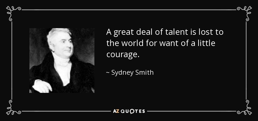 A great deal of talent is lost to the world for want of a little courage. - Sydney Smith