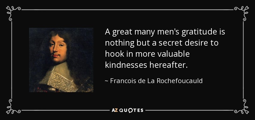 La gratitud de muchos hombres no es más que un deseo secreto de engancharse a gentilezas más valiosas en el futuro. - François de La Rochefoucauld