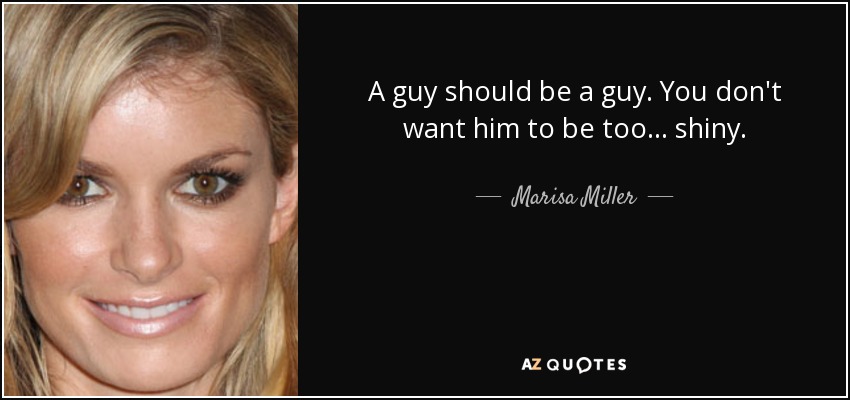 A guy should be a guy. You don't want him to be too... shiny. - Marisa Miller