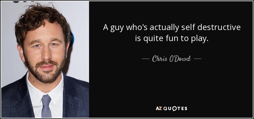 A guy who's actually self destructive is quite fun to play. - Chris O'Dowd