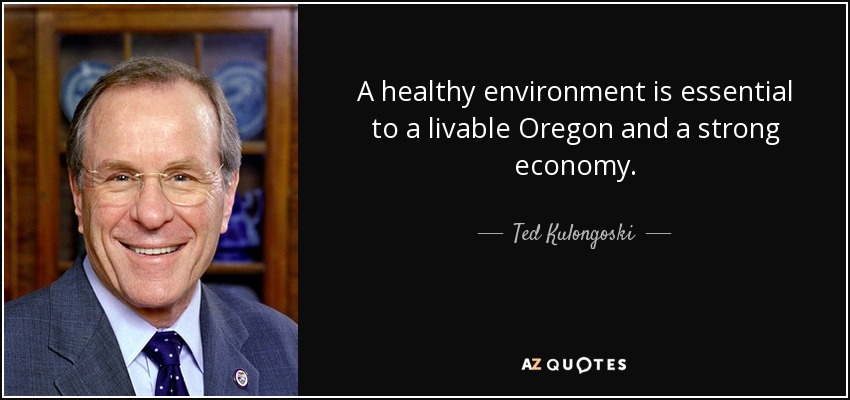 A healthy environment is essential to a livable Oregon and a strong economy. - Ted Kulongoski