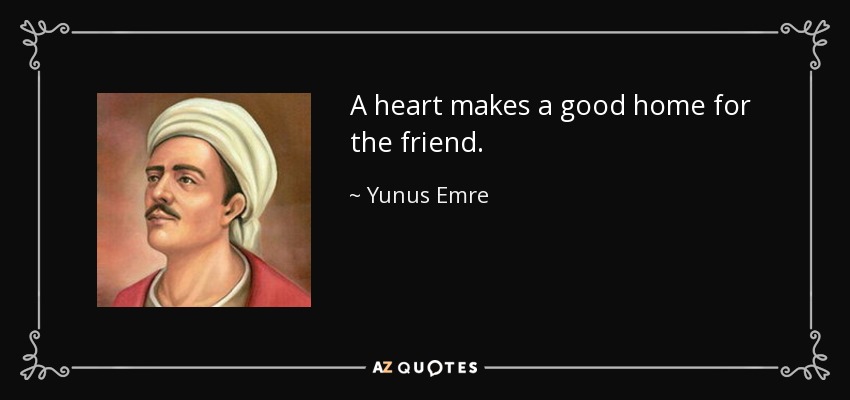 A heart makes a good home for the friend. - Yunus Emre