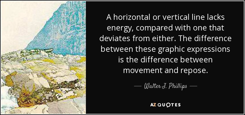 A horizontal or vertical line lacks energy, compared with one that deviates from either. The difference between these graphic expressions is the difference between movement and repose. - Walter J. Phillips