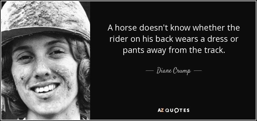 A horse doesn't know whether the rider on his back wears a dress or pants away from the track. - Diane Crump