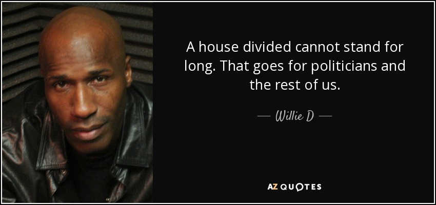 A house divided cannot stand for long. That goes for politicians and the rest of us. - Willie D