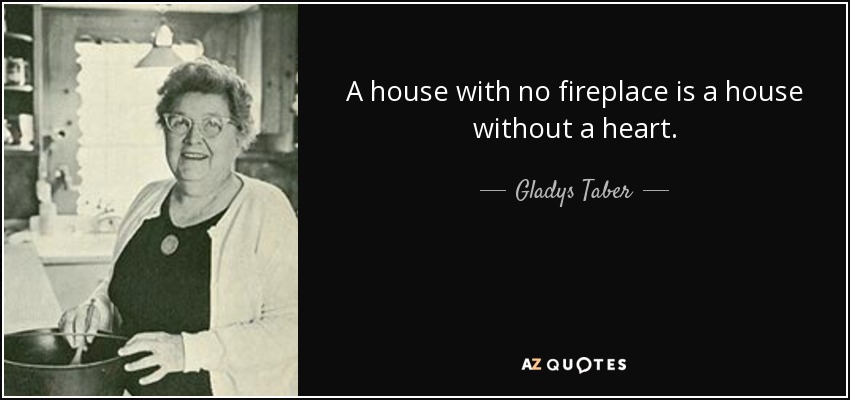 A house with no fireplace is a house without a heart. - Gladys Taber