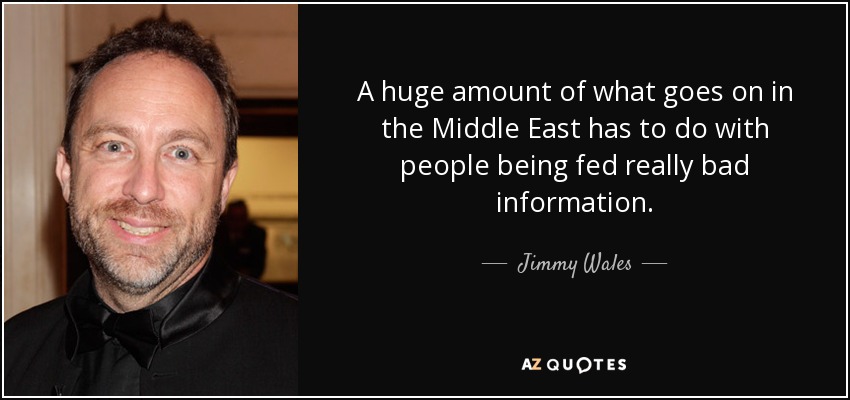 A huge amount of what goes on in the Middle East has to do with people being fed really bad information. - Jimmy Wales