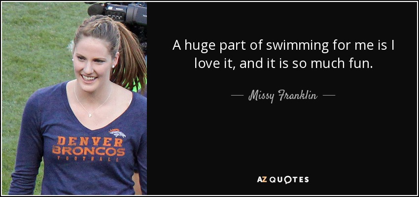 A huge part of swimming for me is I love it, and it is so much fun. - Missy Franklin