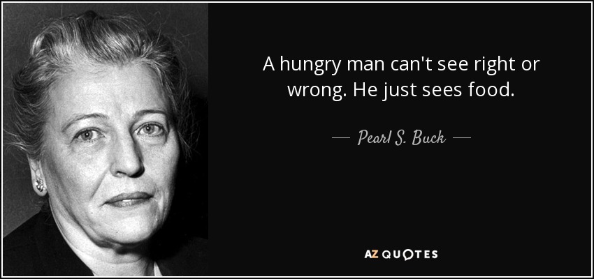 Un hombre hambriento no puede ver el bien o el mal. Sólo ve comida. - Pearl S. Buck