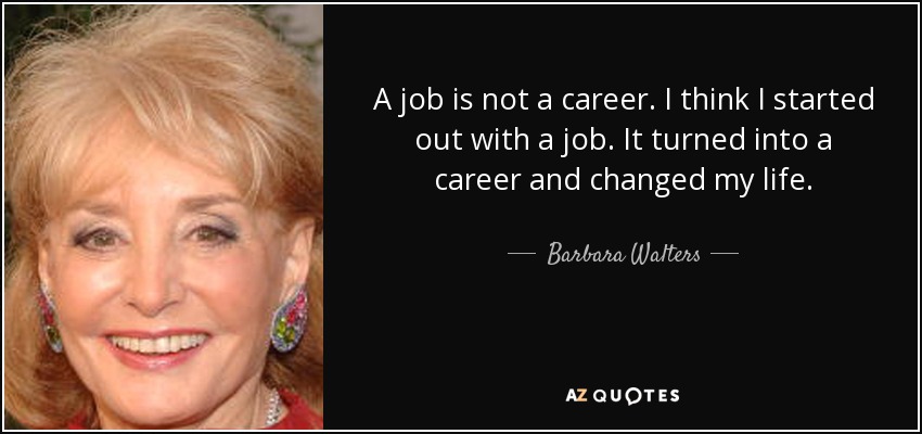 A job is not a career. I think I started out with a job. It turned into a career and changed my life. - Barbara Walters