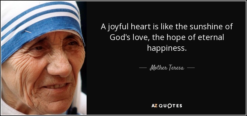 A joyful heart is like the sunshine of God's love, the hope of eternal happiness. - Mother Teresa