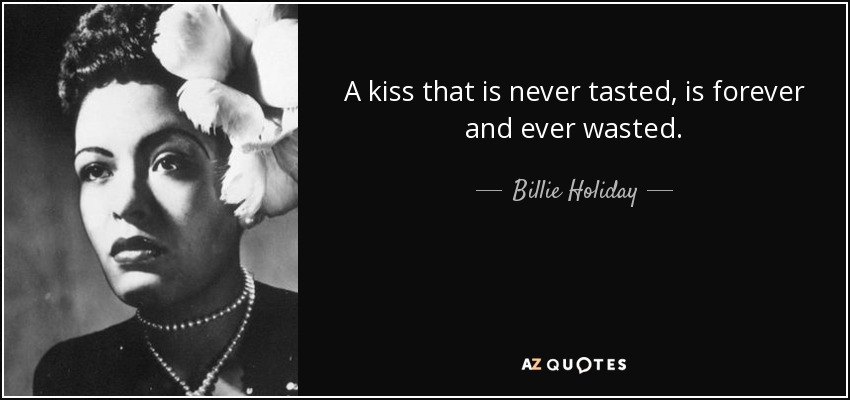 A kiss that is never tasted, is forever and ever wasted. - Billie Holiday