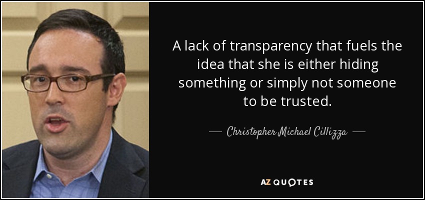 A lack of transparency that fuels the idea that she is either hiding something or simply not someone to be trusted. - Christopher Michael Cillizza