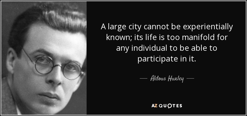 A large city cannot be experientially known; its life is too manifold for any individual to be able to participate in it. - Aldous Huxley