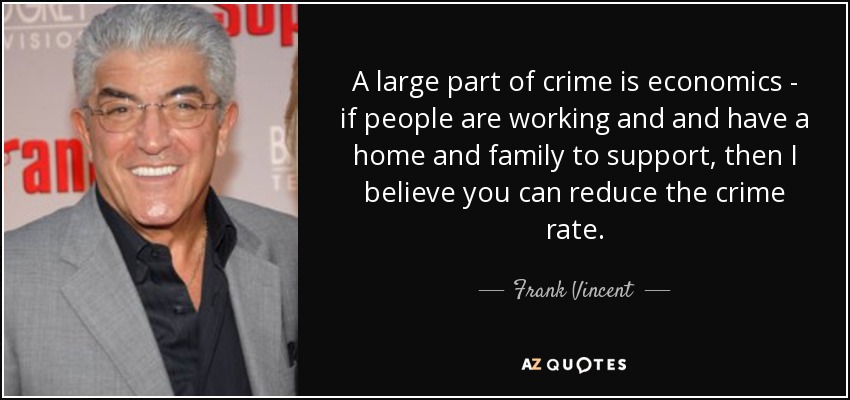 A large part of crime is economics - if people are working and and have a home and family to support, then I believe you can reduce the crime rate. - Frank Vincent