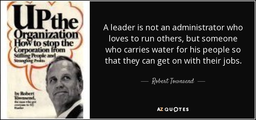 A leader is not an administrator who loves to run others, but someone who carries water for his people so that they can get on with their jobs. - Robert Townsend