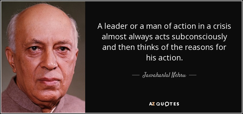 Un líder o un hombre de acción en una crisis casi siempre actúa inconscientemente y luego piensa en las razones de su acción. - Jawaharlal Nehru