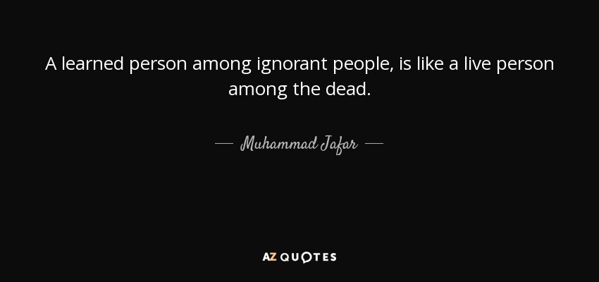 A learned person among ignorant people, is like a live person among the dead. - Muhammad Jafar
