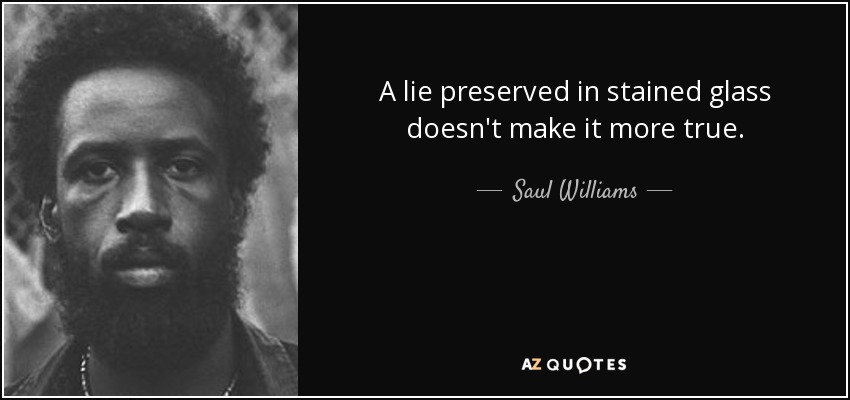 A lie preserved in stained glass doesn't make it more true. - Saul Williams