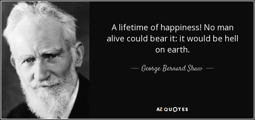 A lifetime of happiness! No man alive could bear it: it would be hell on earth. - George Bernard Shaw