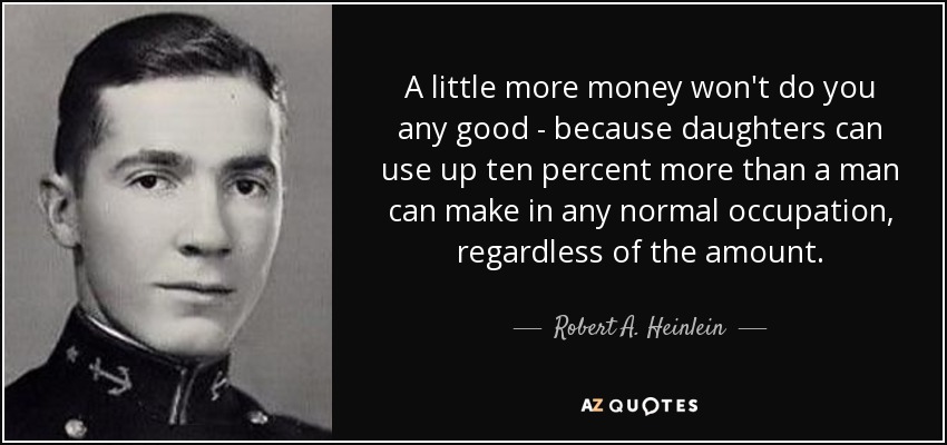 Un poco más de dinero no te servirá de nada, porque las hijas pueden consumir un diez por ciento más de lo que un hombre puede ganar en cualquier ocupación normal, independientemente de la cantidad. - Robert A. Heinlein