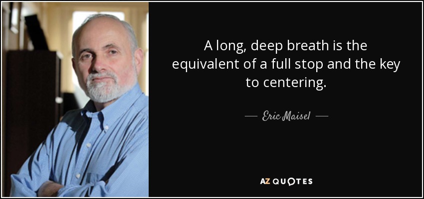 A long, deep breath is the equivalent of a full stop and the key to centering. - Eric Maisel