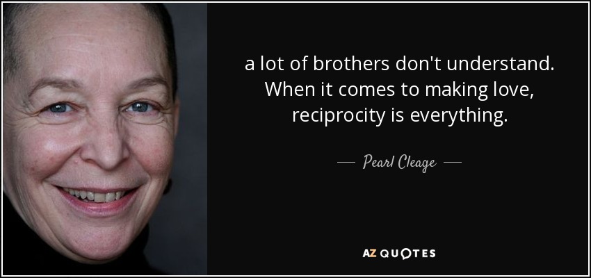 a lot of brothers don't understand. When it comes to making love, reciprocity is everything. - Pearl Cleage