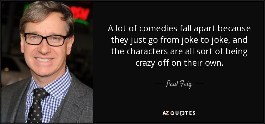 Muchas comedias fracasan porque van de chiste en chiste y los personajes se vuelven locos cada uno por su lado. - Paul Feig