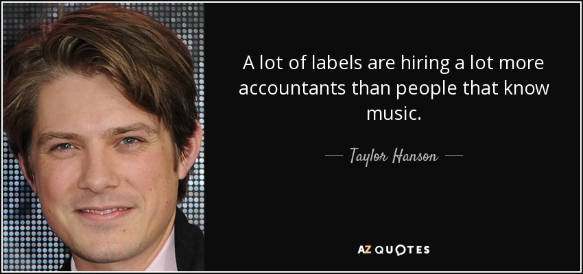 A lot of labels are hiring a lot more accountants than people that know music. - Taylor Hanson
