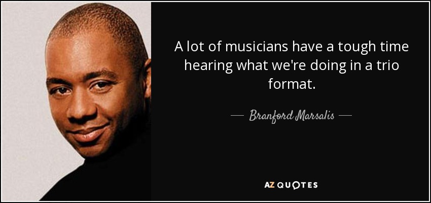 A lot of musicians have a tough time hearing what we're doing in a trio format. - Branford Marsalis