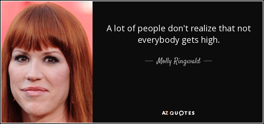 A lot of people don't realize that not everybody gets high. - Molly Ringwald