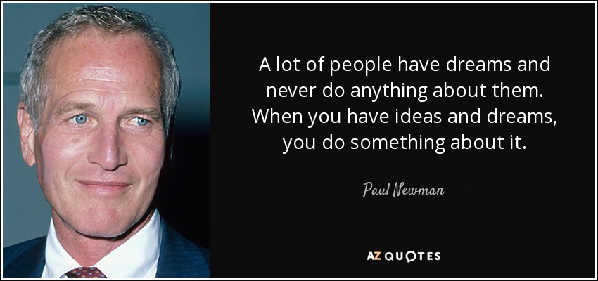 A lot of people have dreams and never do anything about them. When you have ideas and dreams, you do something about it. - Paul Newman