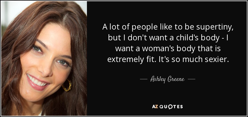 A mucha gente le gusta ser superdelgada, pero yo no quiero un cuerpo de niña, quiero un cuerpo de mujer extremadamente en forma. Es mucho más sexy. - Ashley Greene