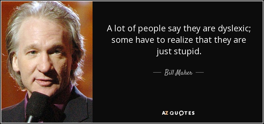 A lot of people say they are dyslexic; some have to realize that they are just stupid. - Bill Maher