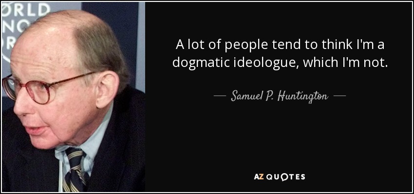 A lot of people tend to think I'm a dogmatic ideologue, which I'm not. - Samuel P. Huntington