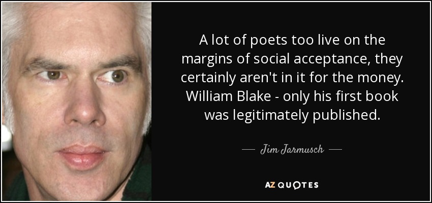 A lot of poets too live on the margins of social acceptance, they certainly aren't in it for the money. William Blake - only his first book was legitimately published. - Jim Jarmusch
