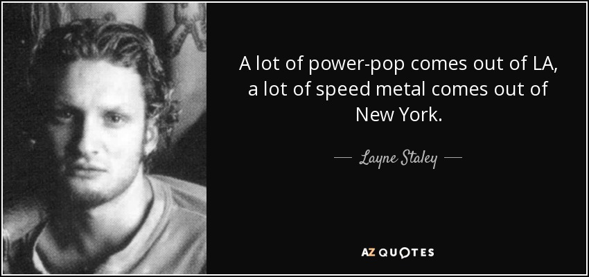 A lot of power-pop comes out of LA, a lot of speed metal comes out of New York. - Layne Staley