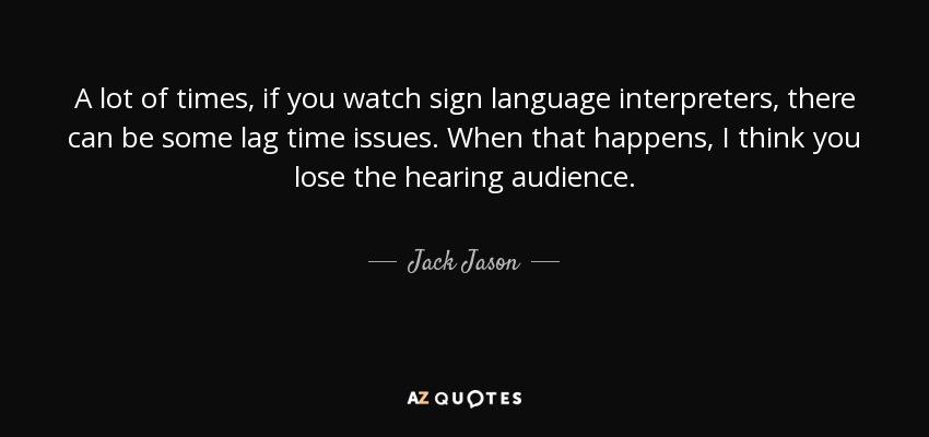 A lot of times, if you watch sign language interpreters, there can be some lag time issues. When that happens, I think you lose the hearing audience. - Jack Jason