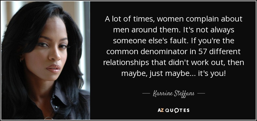 A lot of times, women complain about men around them. It's not always someone else's fault. If you're the common denominator in 57 different relationships that didn't work out, then maybe, just maybe... it's you! - Karrine Steffans