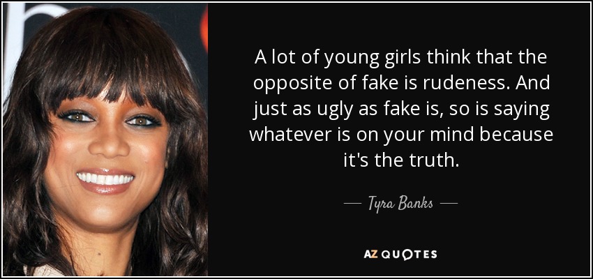 A lot of young girls think that the opposite of fake is rudeness. And just as ugly as fake is, so is saying whatever is on your mind because it's the truth. - Tyra Banks