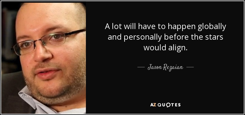 A lot will have to happen globally and personally before the stars would align. - Jason Rezaian