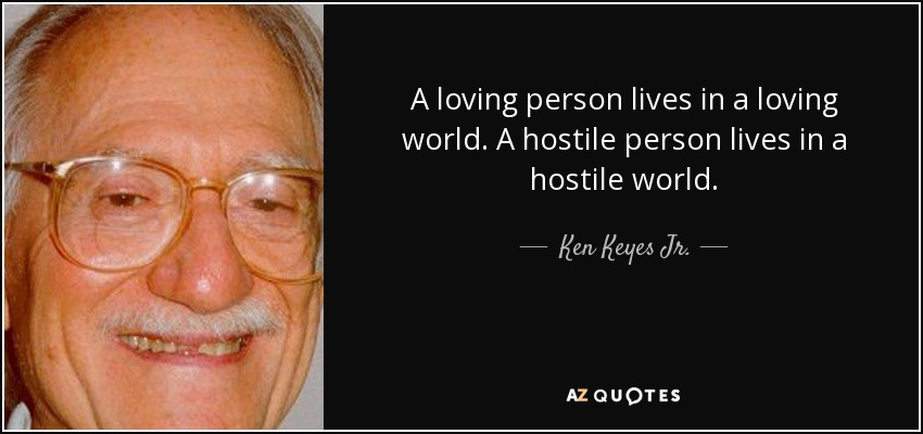 Una persona amorosa vive en un mundo amoroso. Una persona hostil vive en un mundo hostil. - Ken Keyes Jr.