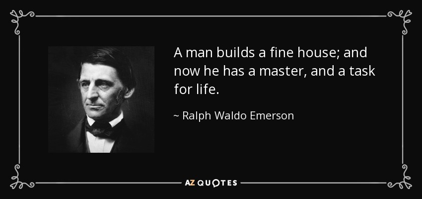 A man builds a fine house; and now he has a master, and a task for life. - Ralph Waldo Emerson