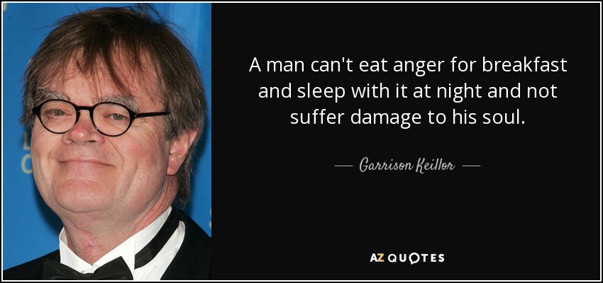 Un hombre no puede desayunar ira y dormir con ella por la noche y no sufrir daños en su alma. - Garrison Keillor